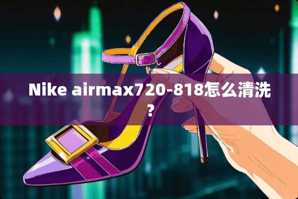 Nike airmax720-818怎么清洗？