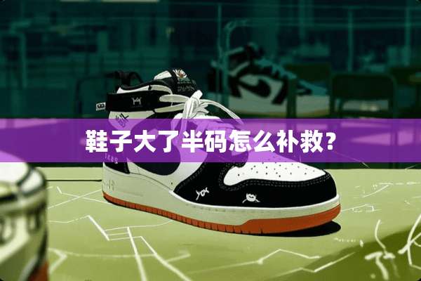 鞋子大了半码怎么补救？