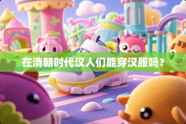 在清朝时代汉人们能穿汉服吗？