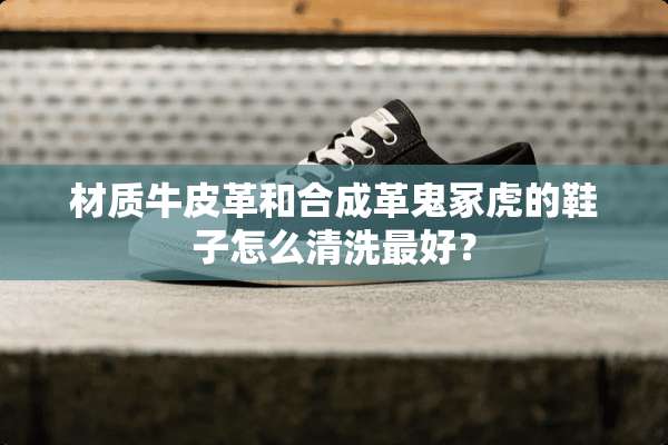 材质牛皮革和合成革鬼冢虎的鞋子怎么清洗最好？