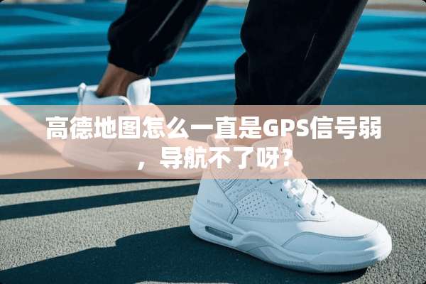 高德地图怎么一直是GPS信号弱，导航不了呀？