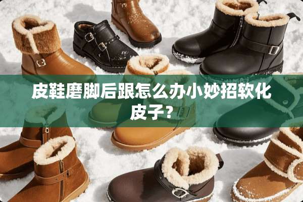 皮鞋磨脚后跟怎么办小妙招软化皮子？