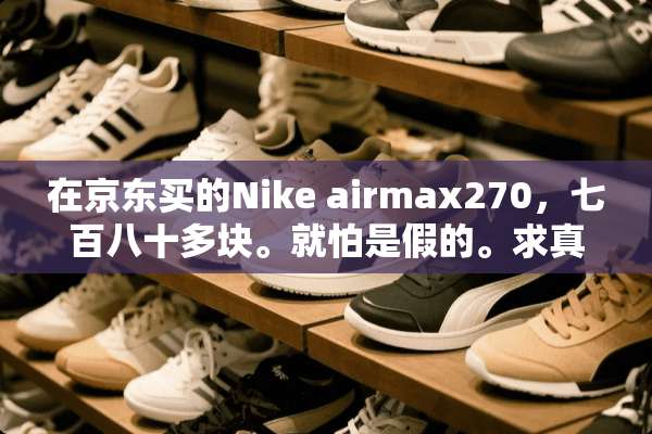 在京东买的Nike airmax270，七百八十多块。就怕是假的。求真假？