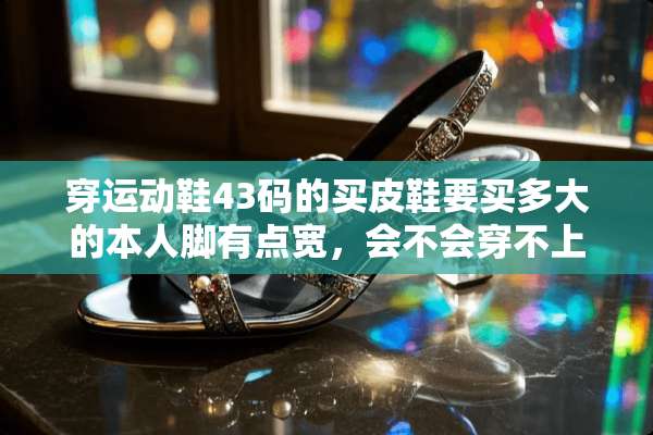 穿运动鞋43码的买皮鞋要买多大的本人脚有点宽，会不会穿不上？