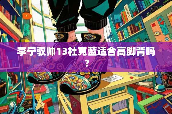 李宁驭帅13杜克蓝适合高脚背吗？