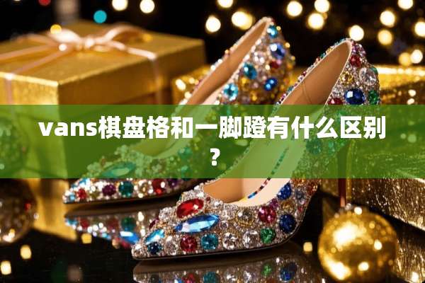 vans棋盘格和一脚蹬有什么区别？