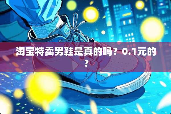 淘宝特卖男鞋是真的吗？0.1元的？
