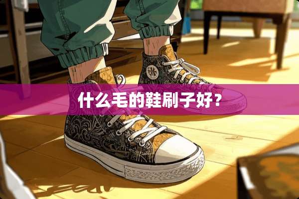 什么毛的鞋刷子好？