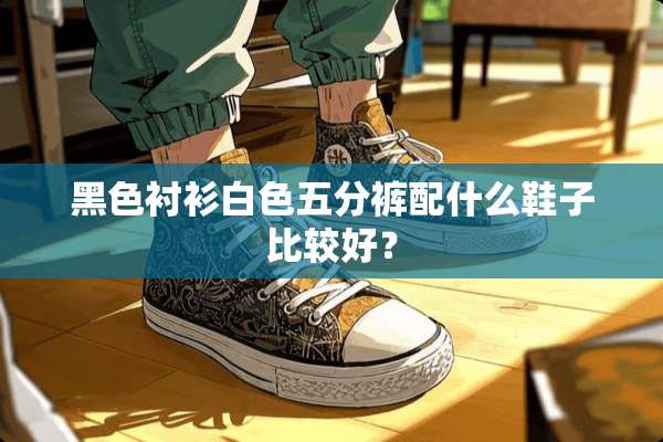 黑色衬衫白色五分裤配什么鞋子比较好？