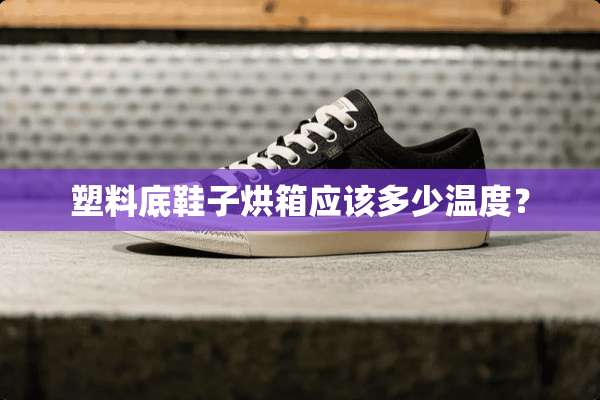 塑料底鞋子烘箱应该多少温度？