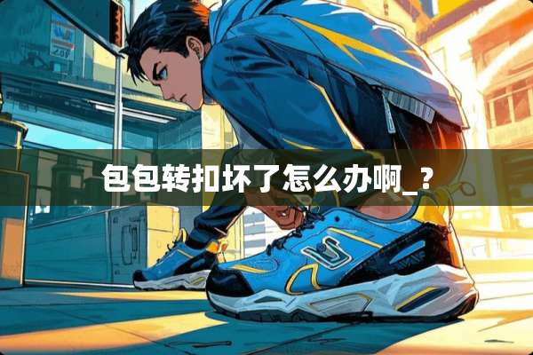 包包转扣坏了怎么办啊_？