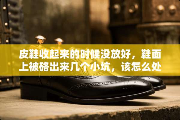 皮鞋收起来的时候没放好，鞋面上被硌出来几个小坑，该怎么处理呢？
