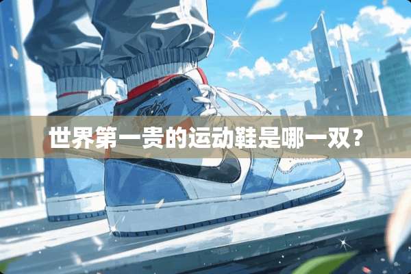 世界第一贵的运动鞋是哪一双？