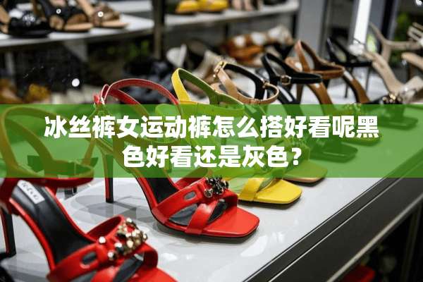 冰丝裤女运动裤怎么搭好看呢黑色好看还是灰色？