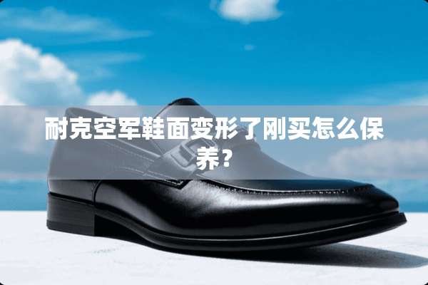 耐克空军鞋面变形了刚买怎么保养？