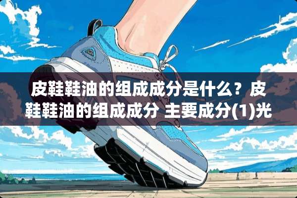 皮鞋鞋油的组成成分是什么？皮鞋鞋油的组成成分 主要成分(1)光亮剂