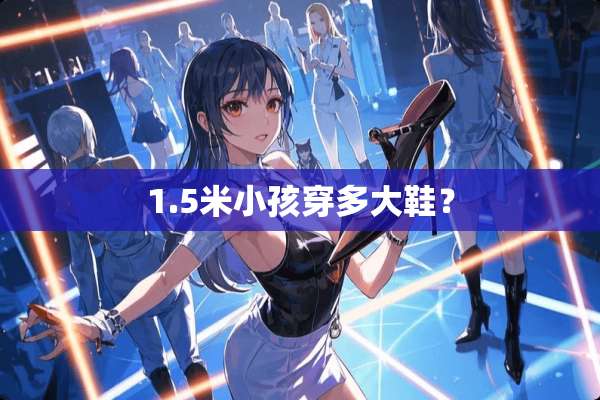 1.5米小孩穿多大鞋？