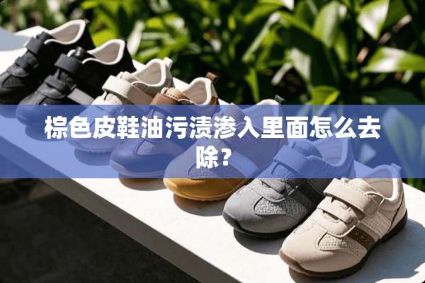 棕色皮鞋油污渍渗入里面怎么去除？