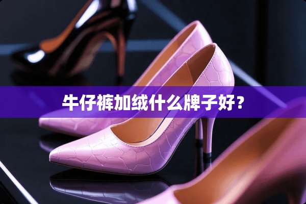 牛仔裤加绒什么牌子好？