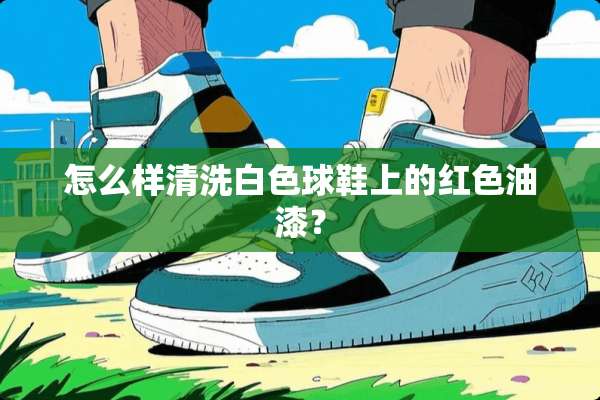 怎么样清洗白色球鞋上的红色油漆？