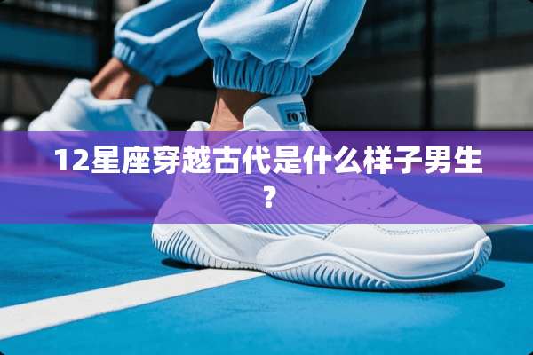 12星座穿越古代是什么样子男生？