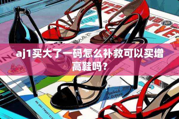 aj1买大了**怎么补救可以买增高鞋吗？