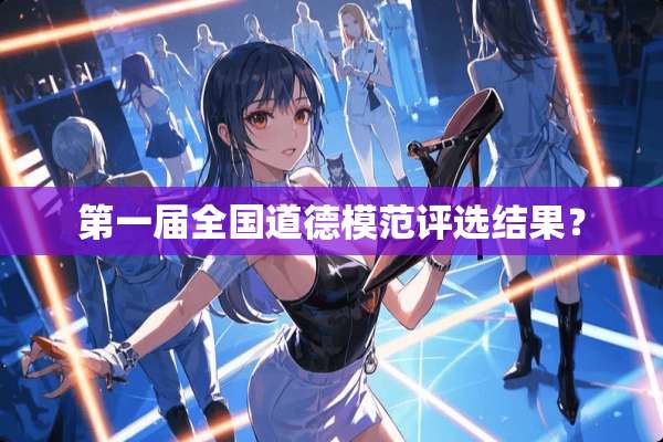 第一届全国道德模范评选结果？