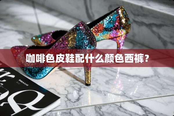 咖啡色皮鞋配什么颜色西裤？
