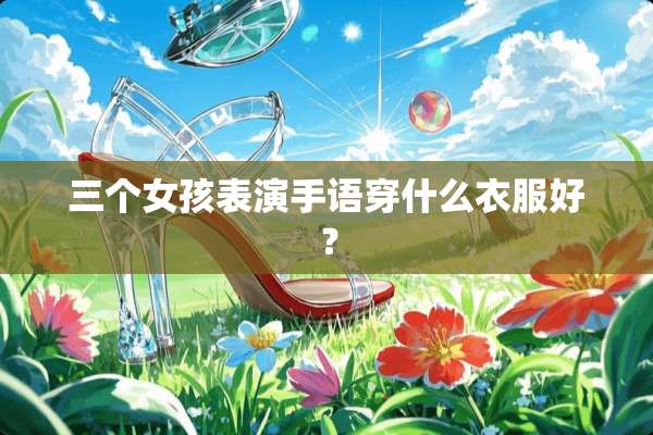 三个女孩表演手语穿什么衣服好？