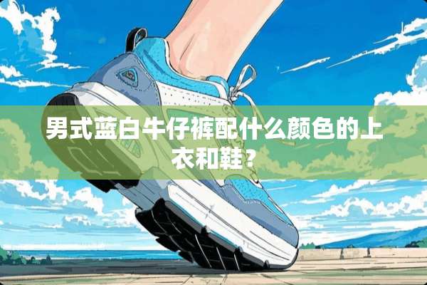男式蓝白牛仔裤配什么颜色的上衣和鞋？