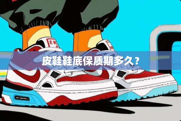 皮鞋鞋底保质期多久？