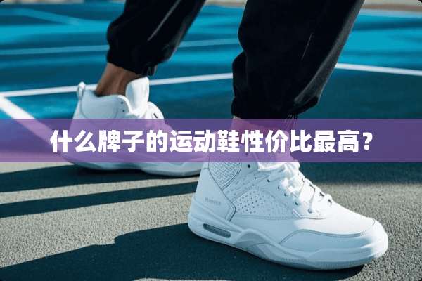 什么牌子的运动鞋性价比最高？