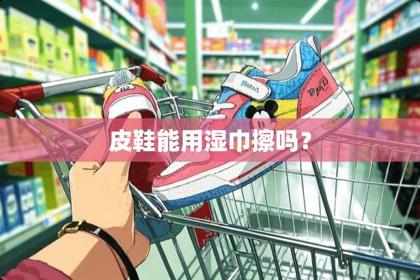 皮鞋能用湿巾擦吗？