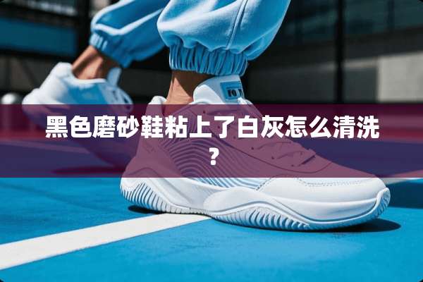黑色磨砂鞋粘上了白灰怎么清洗？
