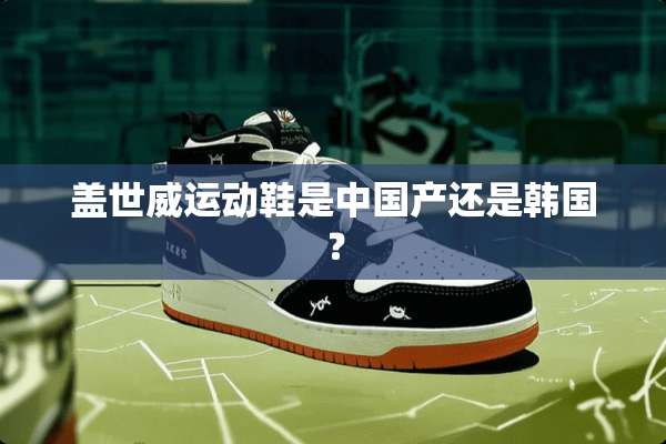 盖世威运动鞋是中国产还是韩国？