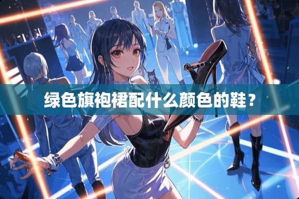 绿色旗袍裙配什么颜色的鞋？