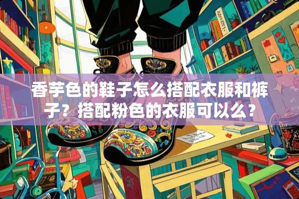 香芋色的鞋子怎么搭配衣服和裤子？搭配粉色的衣服可以么？