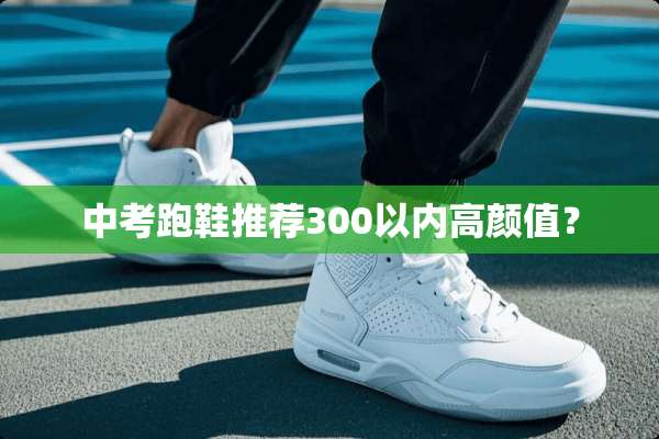 中考跑鞋推荐300以内高颜值？