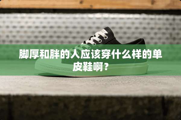 脚厚和胖的人应该穿什么样的单皮鞋啊？