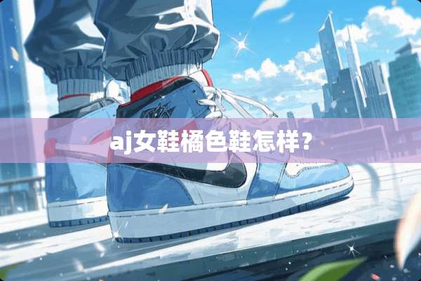 aj女鞋橘色鞋怎样？