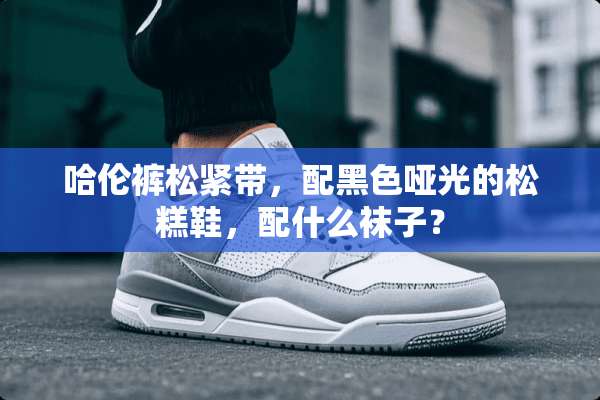 哈伦裤松紧带，配黑色哑光的松糕鞋，配什么袜子？