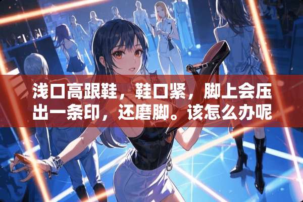 浅口高跟鞋，鞋口紧，脚上会压出一条印，还磨脚。该怎么办呢？