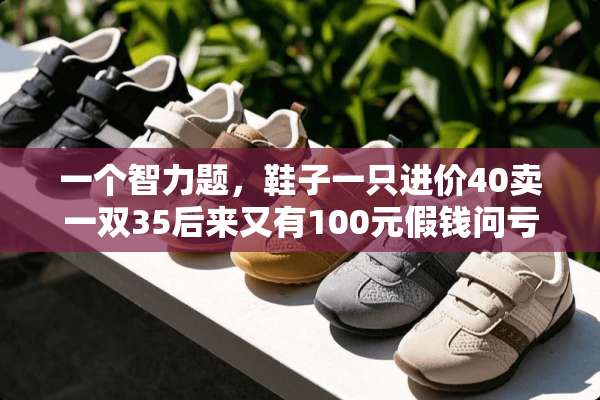 一个智力题，鞋子一只进价40卖一双35后来又有100元**问亏了多少？