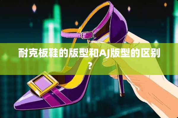 耐克板鞋的版型和AJ版型的区别？