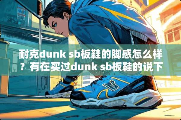 耐克dunk sb板鞋的脚感怎么样？有在买过dunk sb板鞋的说下，谢谢~？