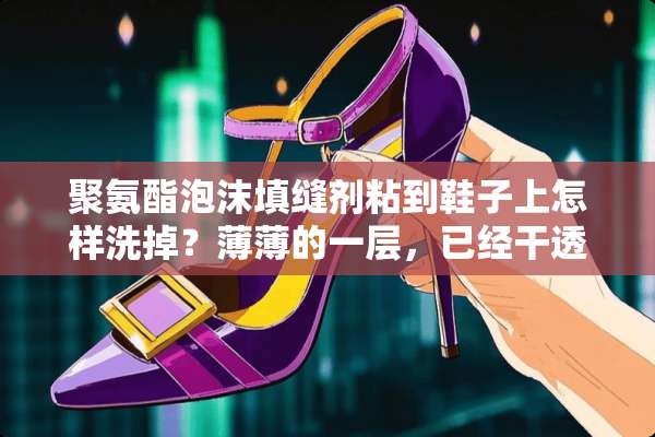 聚氨酯泡沫填缝剂粘到鞋子上怎样洗掉？薄薄的一层，已经干透，如何清洗？