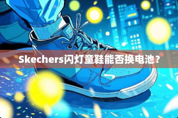 Skechers闪灯童鞋能否换电池？