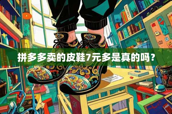 拼多多卖的皮鞋7元多是真的吗？