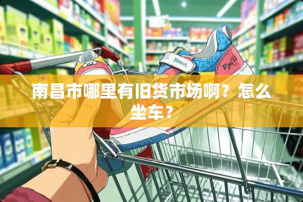南昌市哪里有旧货市场啊？怎么坐车？