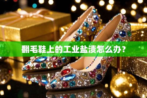 翻毛鞋上的工业盐渍怎么办？